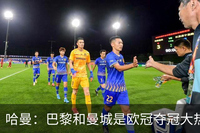 哈曼：巴黎和曼城是欧冠夺冠大热，拜仁进不了联赛阶段前八